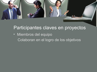 Participantes claves en proyectos
• Miembros del equipo
  Colaboran en el logro de los objetivos
 