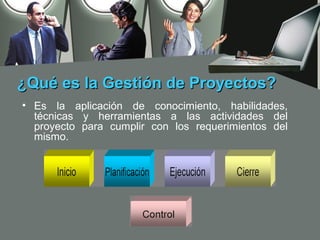 ¿Qué es la Gestión de Proyectos?
• Es la aplicación de conocimiento, habilidades,
  técnicas y herramientas a las actividades del
  proyecto para cumplir con los requerimientos del
  mismo.
 