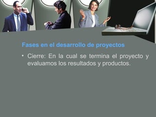 Fases en el desarrollo de proyectos
• Cierre: En la cual se termina el proyecto y
  evaluamos los resultados y productos.
 