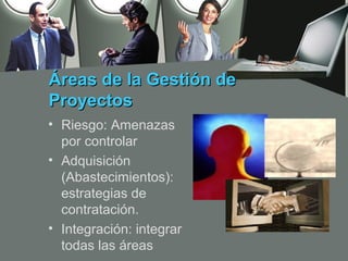Áreas de la Gestión de
Proyectos
• Riesgo: Amenazas
  por controlar
• Adquisición
  (Abastecimientos):
  estrategias de
  contratación.
• Integración: integrar
  todas las áreas
 