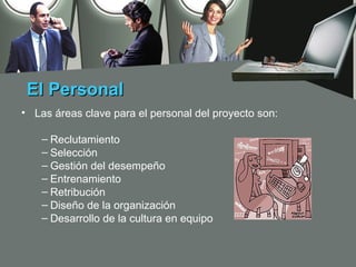 El Personal
• Las áreas clave para el personal del proyecto son:

    – Reclutamiento
    – Selección
    – Gestión del desempeño
    – Entrenamiento
    – Retribución
    – Diseño de la organización
    – Desarrollo de la cultura en equipo
 