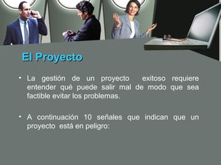 El Proyecto
• La gestión de un proyecto      exitoso requiere
  entender qué puede salir mal de modo que sea
  factible evitar los problemas.

• A continuación 10 señales que indican que un
  proyecto está en peligro:
 