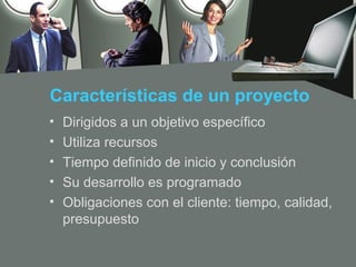 Características de un proyecto
•   Dirigidos a un objetivo específico
•   Utiliza recursos
•   Tiempo definido de inicio y conclusión
•   Su desarrollo es programado
•   Obligaciones con el cliente: tiempo, calidad,
    presupuesto
 