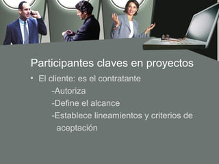 Participantes claves en proyectos
• El cliente: es el contratante
      -Autoriza
      -Define el alcance
      -Establece lineamientos y criterios de
        aceptación
 