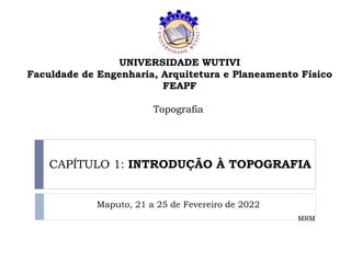 Topografia
CAPÍTULO 1: INTRODUÇÃO À TOPOGRAFIA
Maputo, 21 a 25 de Fevereiro de 2022
MRM
UNIVERSIDADE WUTIVI
Faculdade de Engenharia, Arquitetura e Planeamento Físico
FEAPF
 