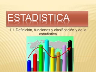 ESTADISTICA
1.1 Definición, funciones y clasificación y de la
estadística
 