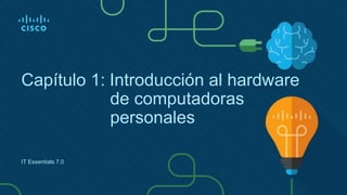 Capítulo 1: Introducción al hardware
de computadoras
personales
IT Essentials 7.0
 