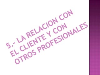 5.- LA RELACION CON EL CLIENTE Y CON OTROS PROFESIONALES 