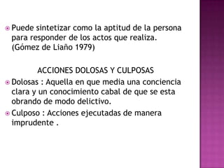 Un conjunto de facultades psíquicas mínimas que debe poseer un sujeto autor de un delito para ser culpable del mismo. (Muñoz 1996).