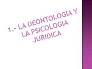 1.- la DEONTOLOGIA Y LA PSICOLOGIA JURIDICA
