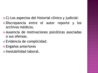 IMPUTABILIDAD Y SIMULACIONPara la detección de la simulación  de psicopatologías, como criterio básico para el peritaje, que se pueden clasificar en 3 categorías :Comportamiento durante la evaluación Forense: Cooperación ExageraciónLlaman la atención sobre su enfermedadActúan como sordos y tontos.Ausencia de alteración afectiva  con la enfermedad que simula.Ausencia de la perseveranciaPresentan incoherencia entre resultados de pruebas.Manifestaciones del lenguaje no verbal.