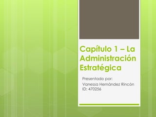 Capítulo 1 – La
Administración
Estratégica
Presentado por:
Vanessa Hernández Rincón
ID: 470256
 