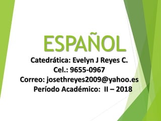 ESPAÑOL
Catedrática: Evelyn J Reyes C.
Cel.: 9655-0967
Correo: josethreyes2009@yahoo.es
Período Académico: II – 2018
 