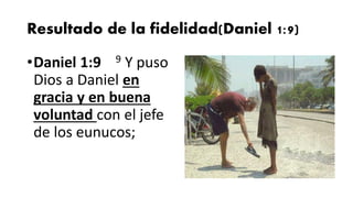 Resultado de la fidelidad(Daniel 1:9)
•Daniel 1:9 9 Y puso
Dios a Daniel en
gracia y en buena
voluntad con el jefe
de los eunucos;
 
