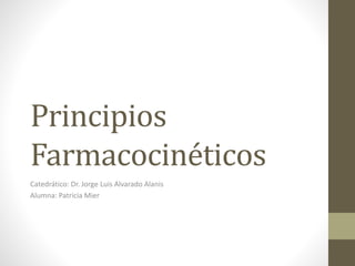 Principios 
Farmacocinéticos 
Catedrático: Dr. Jorge Luis Alvarado Alanis 
Alumna: Patricia Mier 
 