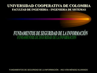 UNIVERSIDAD COOPERATIVA DE COLOMBIA
  FACULTAD DE INGENIERIA – INGENIERIA DE SISTEMAS




FUNDAMENTOS DE SEGURIDAD DE LA INFORMACIÓN - ING IVÁN MÉNDEZ ALVARADO
 