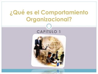 CAPITULO 1
¿Qué es el Comportamiento
Organizacional?
 