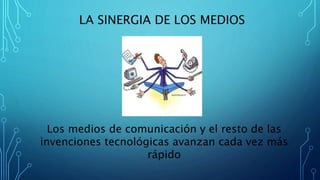 LA SINERGIA DE LOS MEDIOS
Los medios de comunicación y el resto de las
invenciones tecnológicas avanzan cada vez más
rápido
 