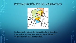 POTENCIACIÓN DE LO NARRATIVO
En la actual cultura del espectáculo se tiende a
interiorizar de manera inconsciente. Nuestra
comunicación está cambiando.
 