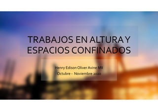 TRABAJOS EN ALTURAY
ESPACIOS CONFINADOS
Henry Edison Oliver Avine MII
Octubre - Noviembre 2020
 