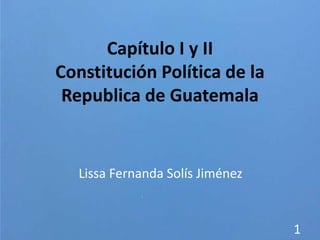 Capítulo I y II
Constitución Política de la
Republica de Guatemala
Lissa Fernanda Solís Jiménez
1
 