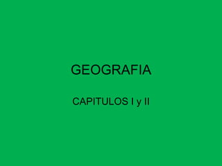 GEOGRAFIA
CAPITULOS I y II
 