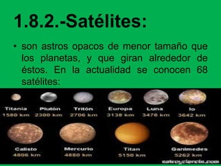1.8.2.-Satélites:
• son astros opacos de menor tamaño que
los planetas, y que giran alrededor de
éstos. En la actualidad se conocen 68
satélites:
 