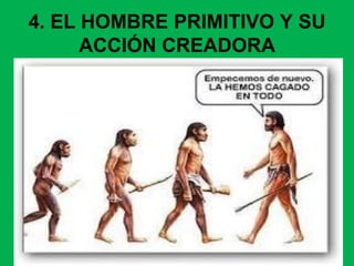 4. EL HOMBRE PRIMITIVO Y SU
ACCIÓN CREADORA
 