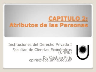 CAPITULO 2:
Atributos de las Personas


Instituciones del Derecho Privado I
  Facultad de Ciencias Económicas
                             (UNNE)
                   Dr. Cristian Piris
            cpiris@eco.unne.edu.ar
 