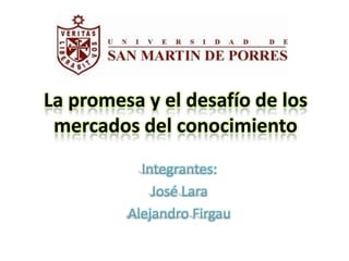 La promesa y el desafío de los
 mercados del conocimiento
           Integrantes:
             José Lara
         Alejandro Firgau
 