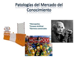 Patologías del Mercado del
      Conocimiento


       *Monopolios
       *Escasez Artificial
       *Barreras comerciales
 