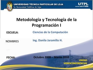 ESCUELA : NOMBRES Metodología y Tecnología de la Programación I FECHA : Ing. Danilo Jaramillo H. Octubre 2009 – Marzo 2010 Ciencias de la Computación 