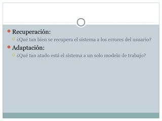 Recuperación:
 ¿Qué tan bien se recupera el sistema a los errores del usuario?
Adaptación:
 ¿Qué tan atado está el sistema a un solo modelo de trabajo?
 