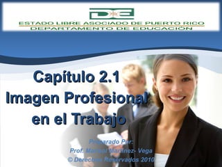 Capítulo 2.1  Imagen Profesional  en el Trabajo Preparado Por: Prof. Marisol Martínez- Vega © Derechos Reservados 2010 