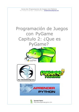Curso de: Programacion de Juegos con PyGame
 Por: Ricardo D. Quiroga – L2Radamanthys → l2radamanthys@gmail.com




Programación de Juegos
    con PyGame
 Capitulo 2: ¿Que es
      PyGame?
 