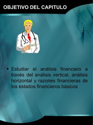 OBJETIVO DEL CAPITULO




 • Estudiar el análisis financiero a
   través del análisis vertical, análisis
   horizontal y razones financieras de
   los estados financieros básicos
 