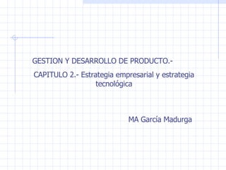 GESTION Y DESARROLLO DE PRODUCTO.- CAPITULO 2.- Estrategia empresarial y estrategia tecnológica MA García Madurga 