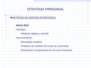 ESTRATEGIA EMPRESARIAL MATRICES DE GESTION ESTRATEGICA Matriz BCG Ventajas Medición objetiva y sencilla Inconvenientes Demasiado simplista Problema de medición de la tasa de crecimiento Orientación a la generación de recursos financieros 