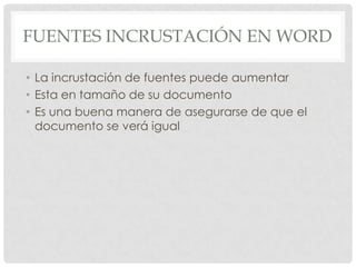 FUENTES INCRUSTACIÓN EN WORD

• La incrustación de fuentes puede aumentar
• Esta en tamaño de su documento
• Es una buena manera de asegurarse de que el
  documento se verá igual
 