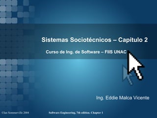 Sistemas Sociotécnicos – Capítulo 2
                         Curso de Ing. de Software – FIIS UNAC




                                                                Ing. Eddie Malca Vicente

©Ian Sommerville 2004     Software Engineering, 7th edition. Chapter 1
 