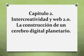 Capitulo 2.
Intercreatividad y web 2.0.
  La construcción de un
cerebro digital planetario.
 