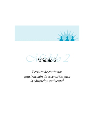 Módulo 2
 Módulo 2

     Lectura de contexto:
construcción de escenarios para
    la educación ambiental
 