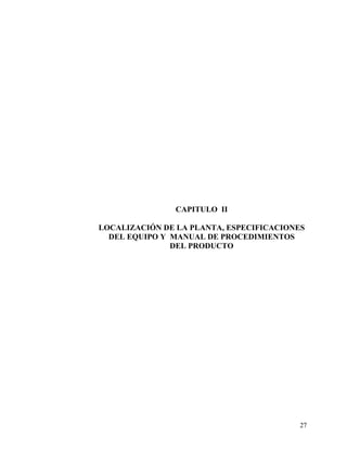 CAPITULO II

LOCALIZACIÓN DE LA PLANTA, ESPECIFICACIONES
  DEL EQUIPO Y MANUAL DE PROCEDIMIENTOS
               DEL PRODUCTO




                                          27
 