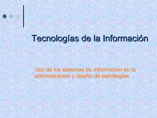 Tecnologías de la Información Uso de los sistemas de información en la administración y diseño de estrategias 1 