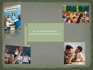 Ser escuchadas nuestras
peticiones de forma respetuosa
 