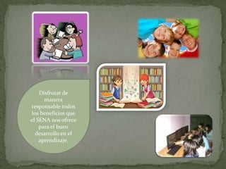 Disfrutar de
manera
responsable todos
los beneficios que
el SENA nos ofrece
para el buen
desarrollo en el
aprendizaje.
 