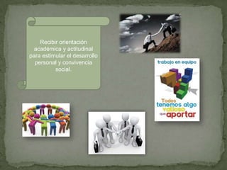 Recibir orientación
académica y actitudinal
para estimular el desarrollo
personal y convivencia
social.
 