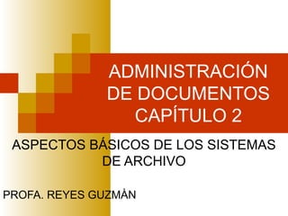 ADMINISTRACIÓN
DE DOCUMENTOS
CAPÍTULO 2
ASPECTOS BÁSICOS DE LOS SISTEMAS
DE ARCHIVO
PROFA. REYES GUZMÀN
 