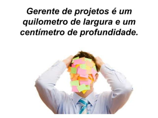 Gerente de projetos é um
quilometro de largura e um
centímetro de profundidade.
 
