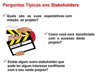 Perguntas Típicas aos Stakeholders
 Quais são as suas expectativas com
relação ao projeto?
 Como você será beneficiado
com o sucesso deste
projeto?
 Existe algum outro stakeholder que
pode ter algum interesse conflitante
com o seu neste projeto?
 